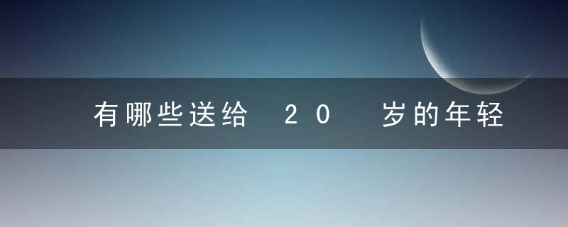 有哪些送给 20 岁的年轻人的建议